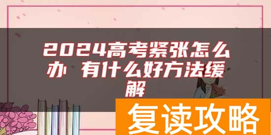 2024高考紧张怎么办 有什么好方法缓解
