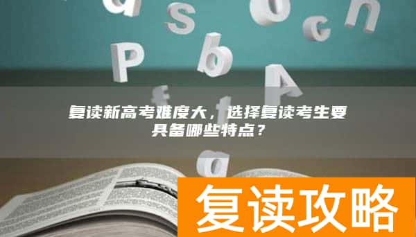 复读新高考难度大，选择复读考生要具备哪些特点？