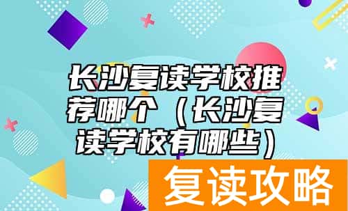 长沙复读学校推荐哪个（长沙复读学校有哪些）