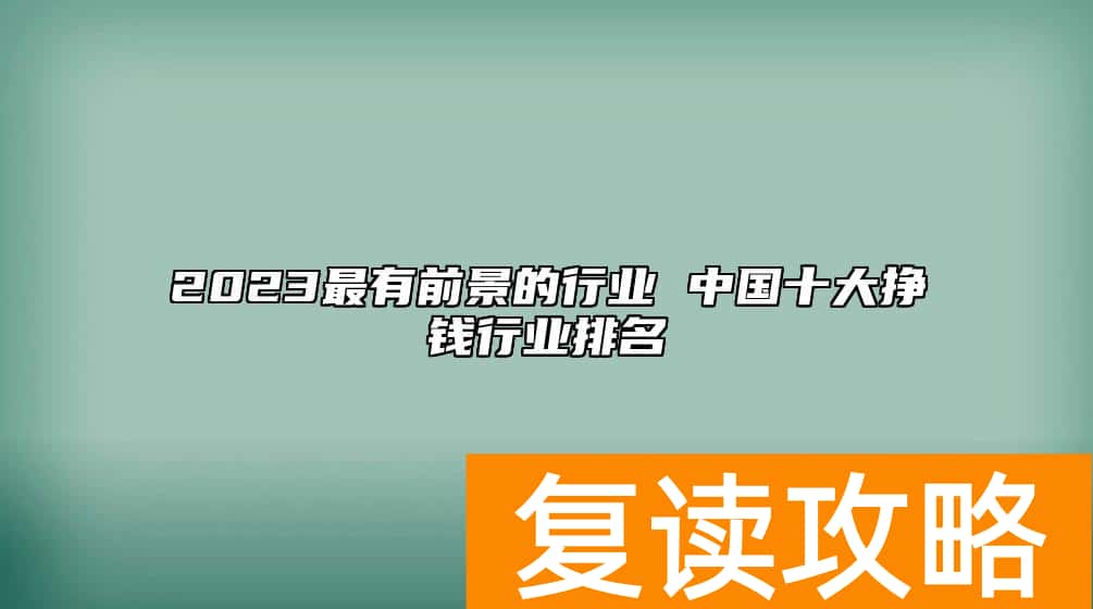 2023最有前景的行业 中国十大挣钱行业排名