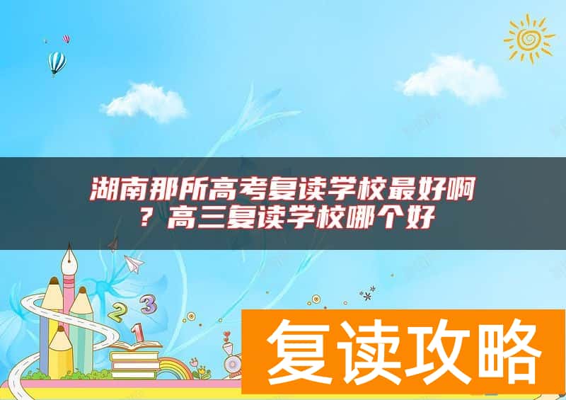 湖南那所高考复读学校最好啊？高三复读学校哪个好