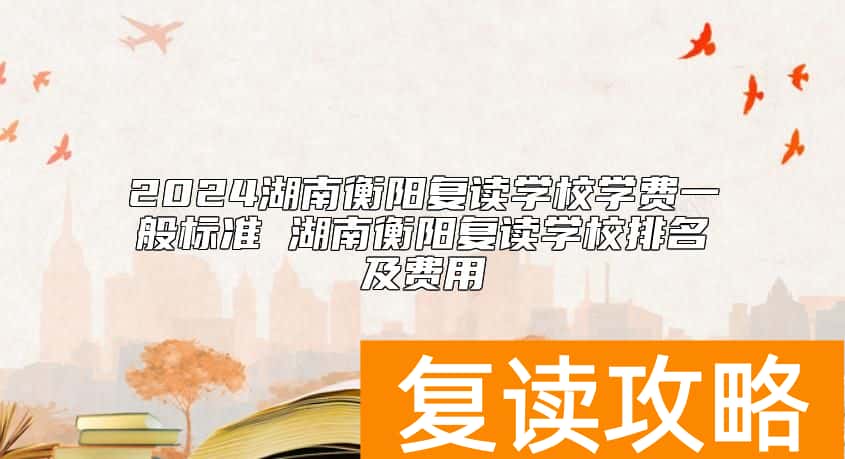 2024湖南衡阳复读学校学费一般标准 湖南衡阳复读学校排名及费用