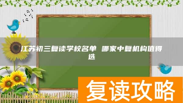 江苏初三复读学校名单 哪家中复机构值得选