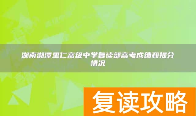 湖南湘潭里仁高级中学复读部高考成绩和提分情况