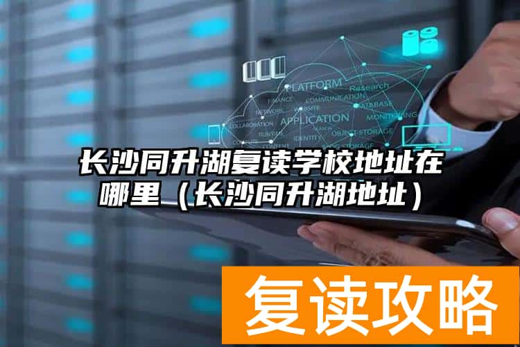 长沙同升湖复读学校地址在哪里（长沙同升湖地址）