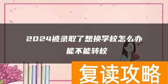 2024被录取了想换学校怎么办 能不能转校
