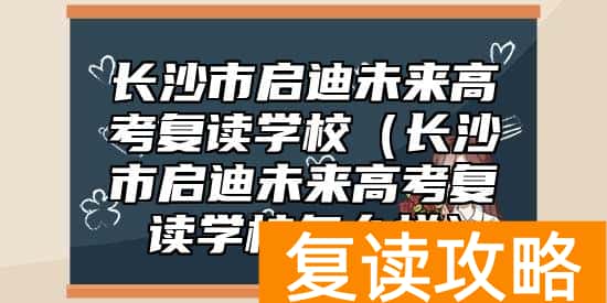 长沙市启迪未来高考复读学校（长沙市启迪未来高考复读学校怎么样）