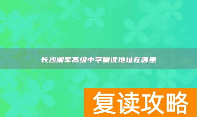 长沙湘军高级中学复读地址在哪里