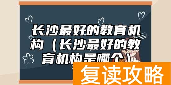 长沙最好的教育机构（长沙最好的教育机构是哪个）