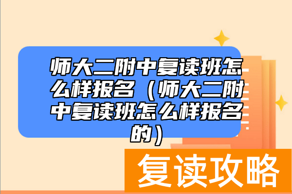 师大二附中复读班怎么样报名（师大二附中复读班怎么样报名的）