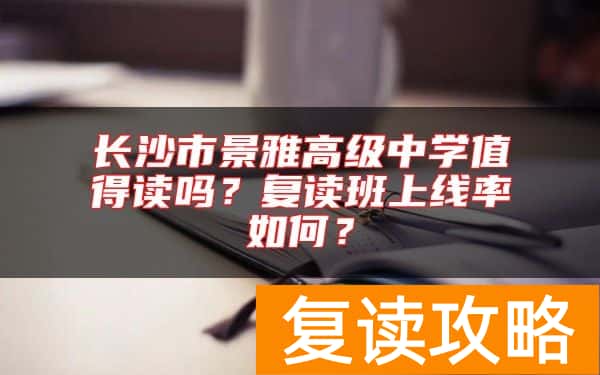 长沙市景雅高级中学值得读吗？复读班上线率如何？