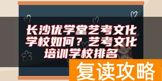 长沙优学堂艺考文化学校如何？艺考文化培训学校排名