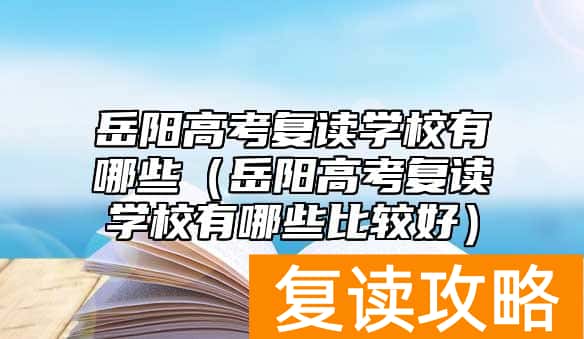岳阳高考复读学校有哪些（岳阳高考复读学校有哪些比较好）