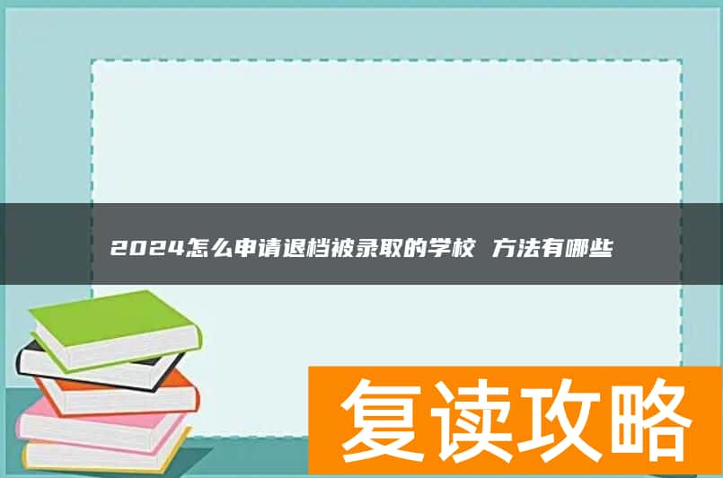 2024怎么申请退档被录取的学校 方法有哪些
