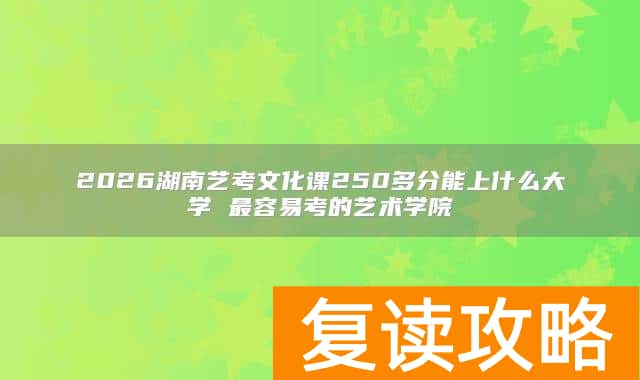 2026湖南艺考文化课250多分能上什么大学 最容易考的艺术学院