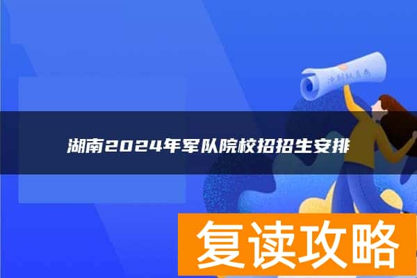 湖南2024年军队院校招招生安排