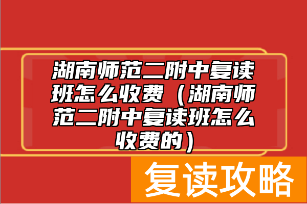 湖南师范二附中复读班怎么收费（湖南师范二附中复读班怎么收费的）