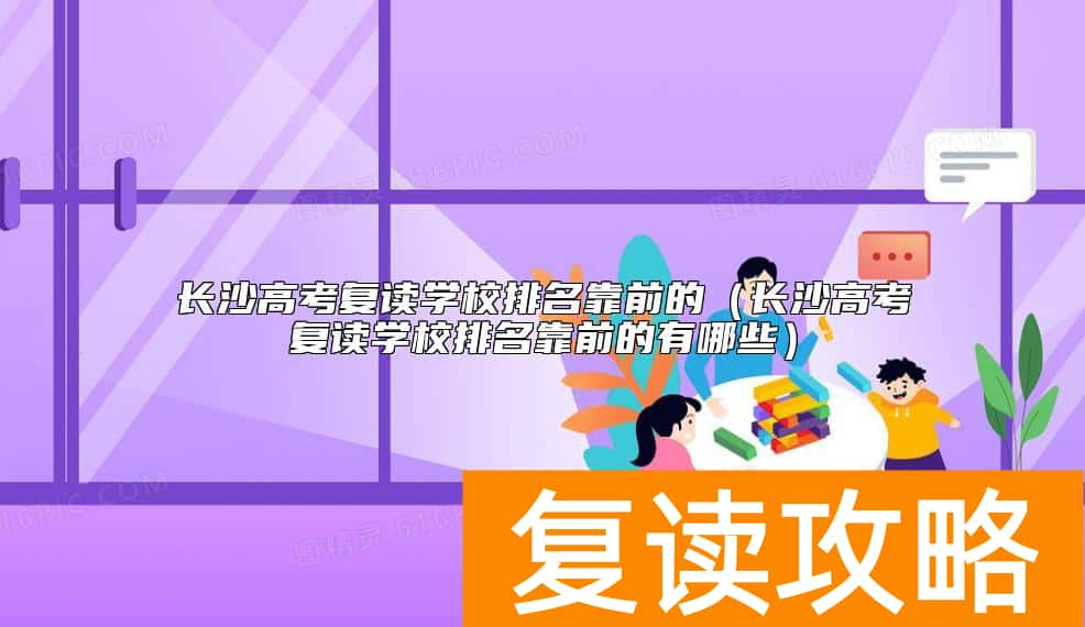 长沙高考复读学校排名靠前的（长沙高考复读学校排名靠前的有哪些）