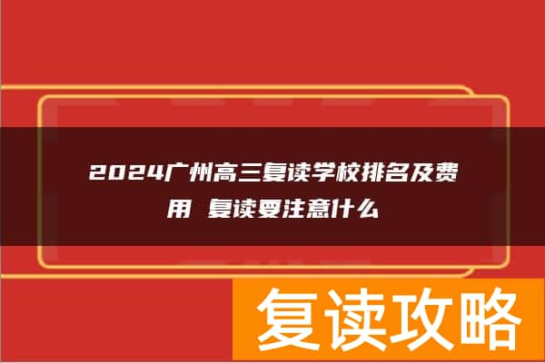 2024广州高三复读学校排名及费用 复读要注意什么
