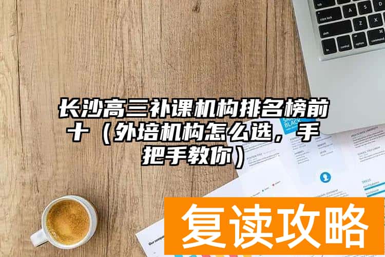 长沙高三补课机构排名榜前十（外培机构怎么选，手把手教你）