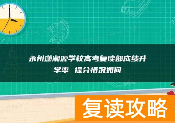 永州潇湘源学校高考复读部成绩升学率 提分情况如何