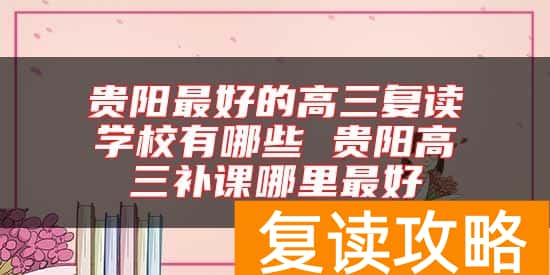 贵阳最好的高三复读学校有哪些 贵阳高三补课哪里最好