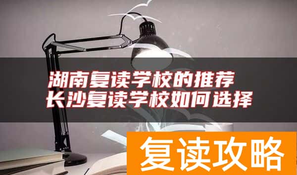湖南复读学校的推荐 长沙复读学校如何选择