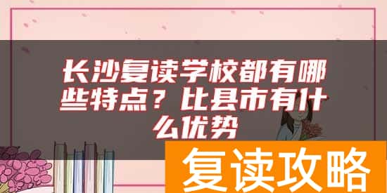 长沙复读学校都有哪些特点？比县市有什么优势