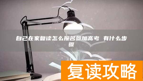 自己在家复读怎么报名参加高考 有什么步骤
