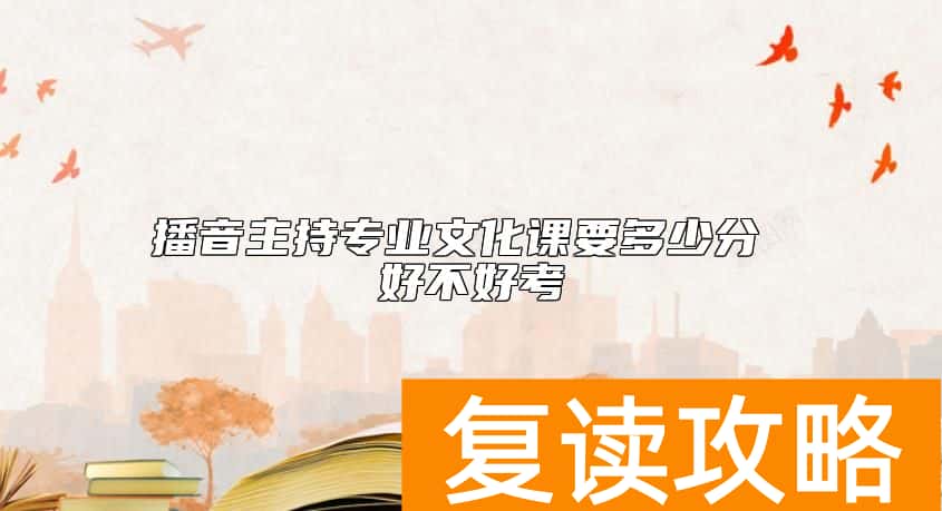播音主持专业文化课要多少分 好不好考