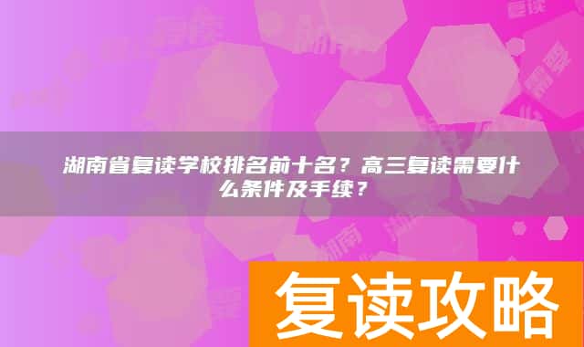 湖南省复读学校排名前十名？高三复读需要什么条件及手续？