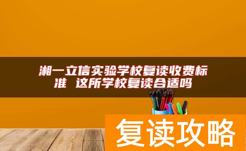 湘一立信实验学校复读收费标准 这所学校复读合适吗