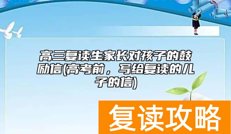 高三复读生家长对孩子的鼓励信(高考前，写给复读的儿子的信)