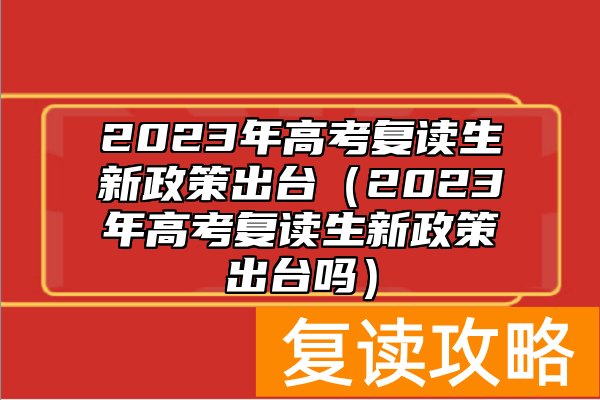 2023年高考复读生新政策出台（2023年高考复读生新政策出台吗）