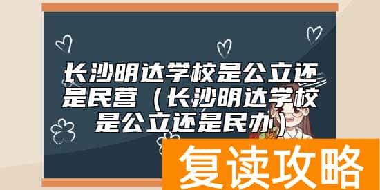 长沙明达学校是公立还是民营（长沙明达学校是公立还是民办）