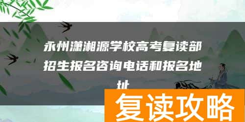 永州潇湘源学校高考复读部招生报名咨询电话和报名地址