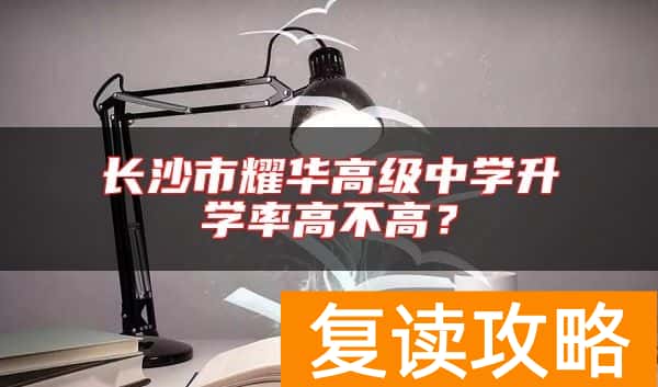 长沙市耀华高级中学升学率高不高？