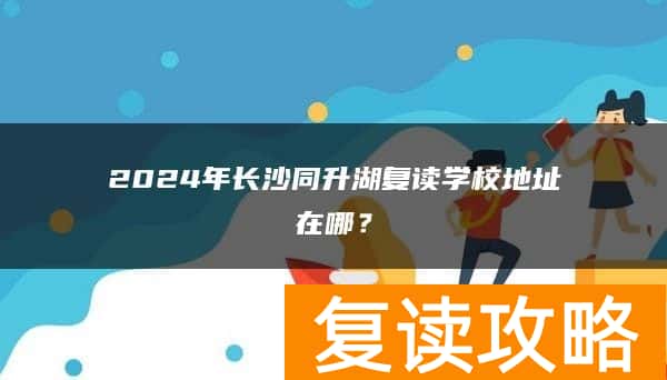 2024年长沙同升湖复读学校地址在哪？