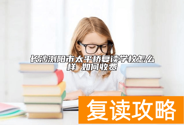 长沙浏阳市太平桥复读学校怎么样 如何收费