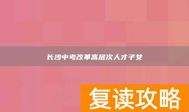 长沙中考改革高层次人才子女