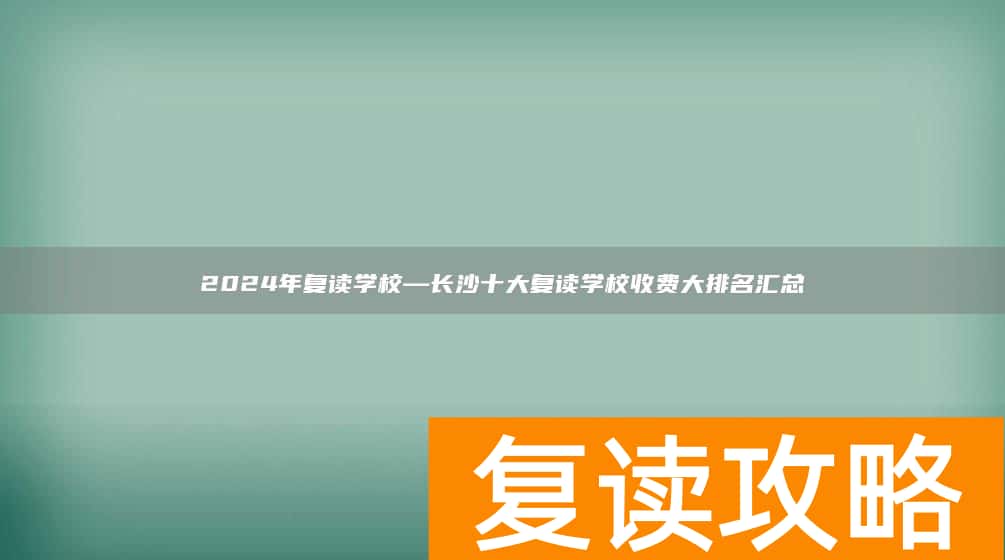 2024年复读学校—长沙十大复读学校收费大排名汇总