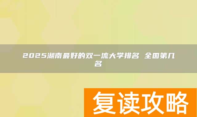 2025湖南最好的双一流大学排名 全国第几名