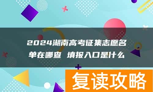 2024湖南高考征集志愿名单在哪查 填报入口是什么
