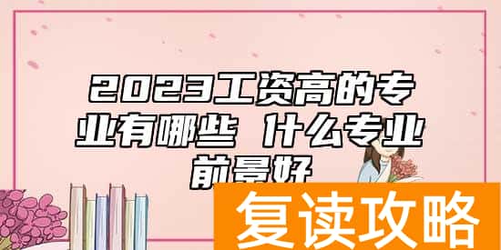 2023工资高的专业有哪些 什么专业前景好