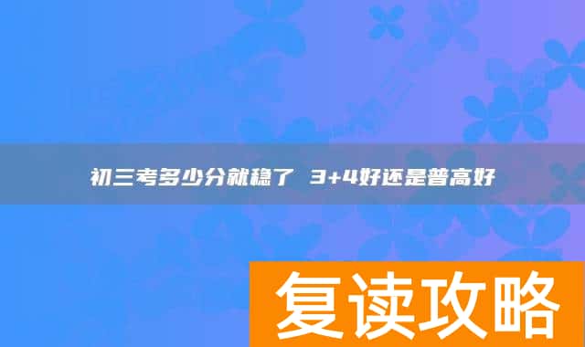 初三考多少分就稳了 3+4好还是普高好
