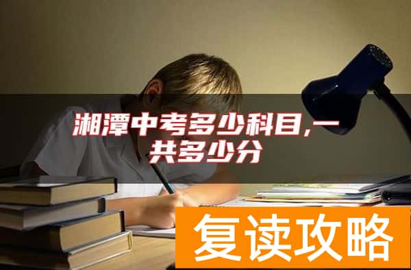 湘潭中考多少科目,一共多少分