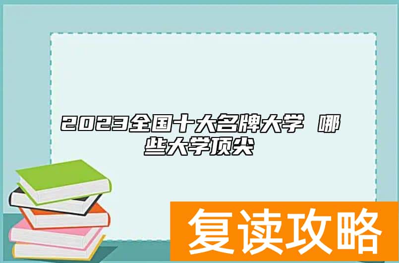 2023全国十大名牌大学 哪些大学顶尖
