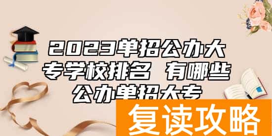 2023单招公办大专学校排名 有哪些公办单招大专