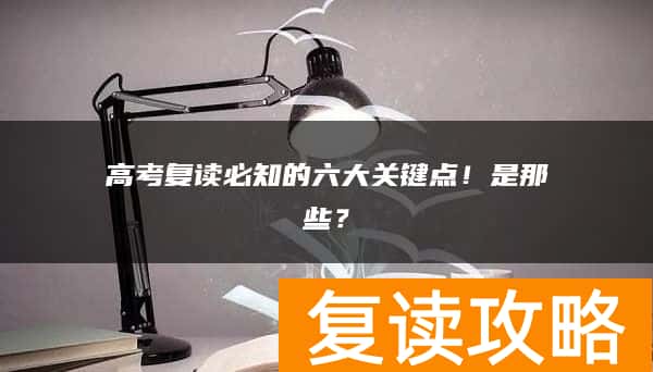 高考复读必知的六大关键点！是那些？
