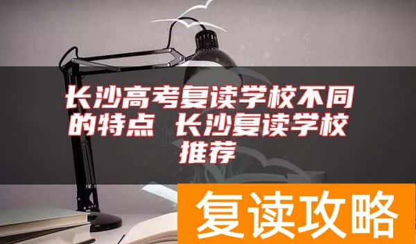 长沙高考复读学校不同的特点 长沙复读学校推荐